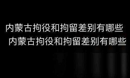 内蒙古拘役和拘留差别有哪些 内蒙古拘役和拘留差别有哪些地方