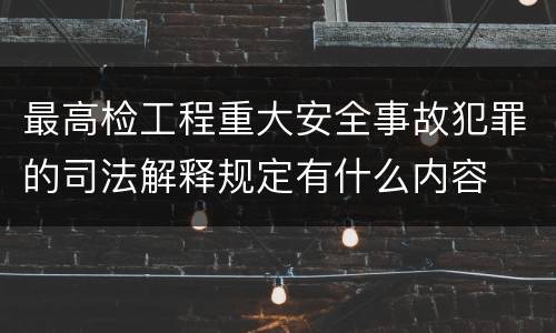 最高检工程重大安全事故犯罪的司法解释规定有什么内容