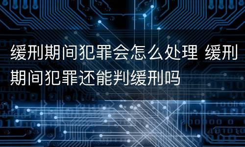 缓刑期间犯罪会怎么处理 缓刑期间犯罪还能判缓刑吗