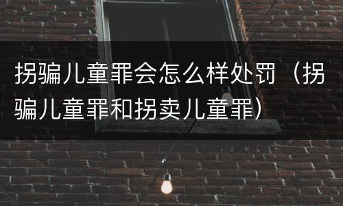 拐骗儿童罪会怎么样处罚（拐骗儿童罪和拐卖儿童罪）