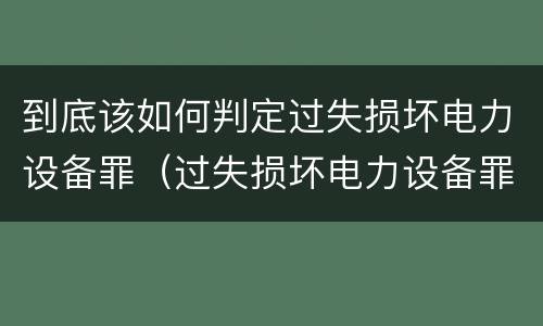 到底该如何判定过失损坏电力设备罪（过失损坏电力设备罪案例）