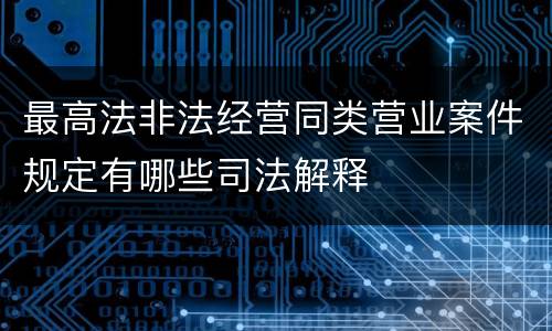 最高法非法经营同类营业案件规定有哪些司法解释