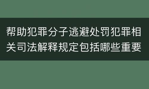 帮助犯罪分子逃避处罚犯罪相关司法解释规定包括哪些重要内容