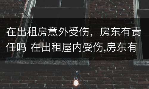 在出租房意外受伤，房东有责任吗 在出租屋内受伤,房东有责任吗