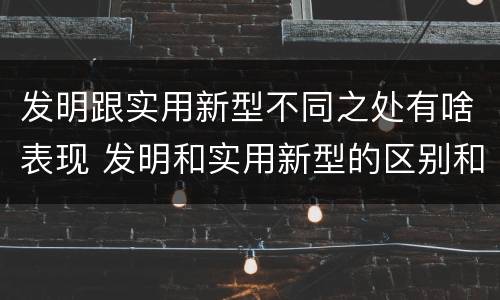 发明跟实用新型不同之处有啥表现 发明和实用新型的区别和联系有什么