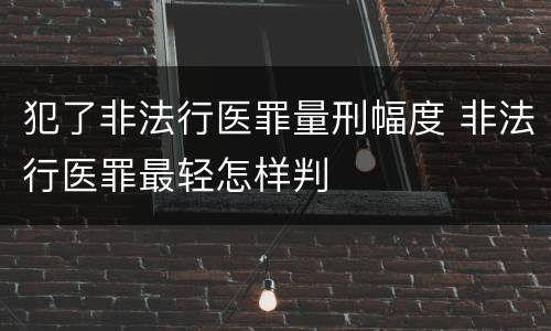 犯了非法行医罪量刑幅度 非法行医罪最轻怎样判
