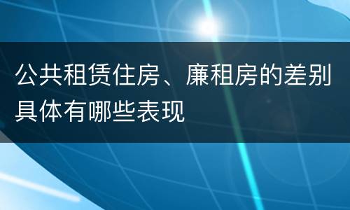 公共租赁住房、廉租房的差别具体有哪些表现