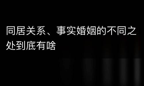 同居关系、事实婚姻的不同之处到底有啥