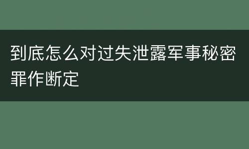 到底怎么对过失泄露军事秘密罪作断定