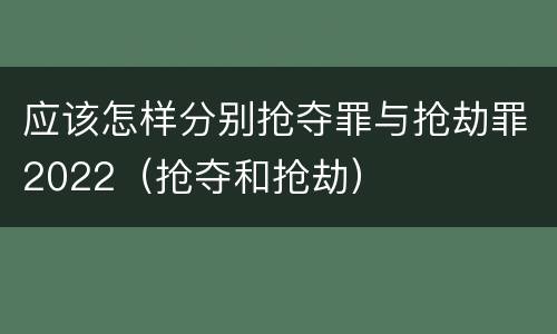 应该怎样分别抢夺罪与抢劫罪2022（抢夺和抢劫）