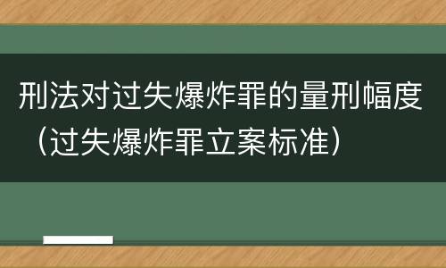 刑法对过失爆炸罪的量刑幅度（过失爆炸罪立案标准）