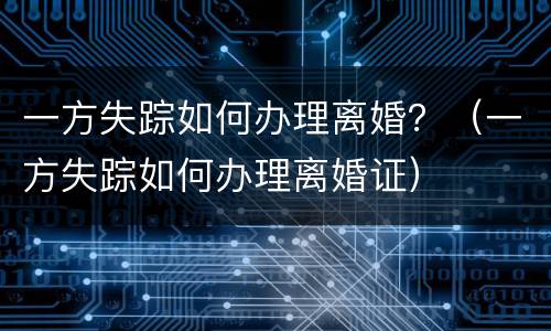 一方失踪如何办理离婚？（一方失踪如何办理离婚证）