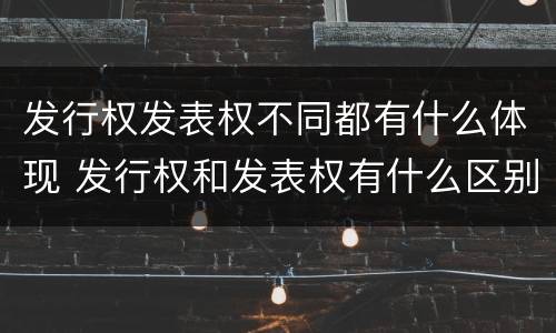 发行权发表权不同都有什么体现 发行权和发表权有什么区别