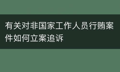 有关对非国家工作人员行贿案件如何立案追诉