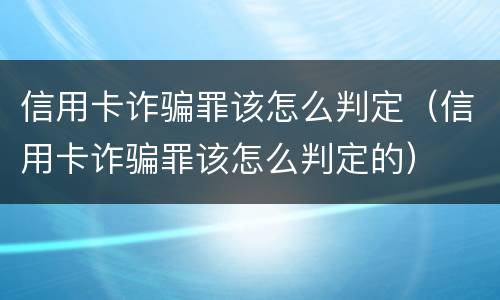 信用卡诈骗罪该怎么判定（信用卡诈骗罪该怎么判定的）