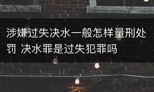 涉嫌过失决水一般怎样量刑处罚 决水罪是过失犯罪吗