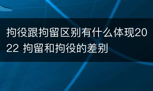 拘役跟拘留区别有什么体现2022 拘留和拘役的差别