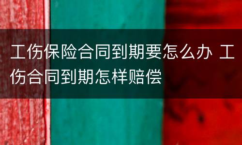工伤保险合同到期要怎么办 工伤合同到期怎样赔偿