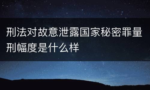 刑法对故意泄露国家秘密罪量刑幅度是什么样
