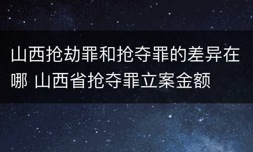 山西抢劫罪和抢夺罪的差异在哪 山西省抢夺罪立案金额