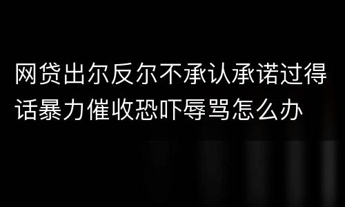 网贷出尔反尔不承认承诺过得话暴力催收恐吓辱骂怎么办