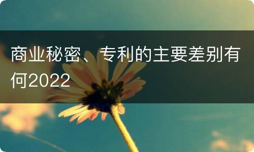 商业秘密、专利的主要差别有何2022