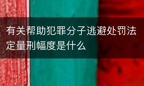 有关帮助犯罪分子逃避处罚法定量刑幅度是什么