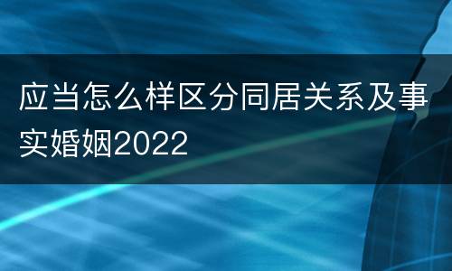 应当怎么样区分同居关系及事实婚姻2022