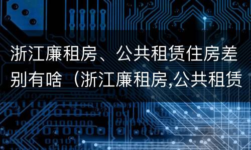 浙江廉租房、公共租赁住房差别有啥（浙江廉租房,公共租赁住房差别有啥不同）