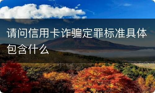请问信用卡诈骗定罪标准具体包含什么