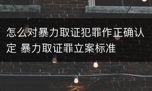 怎么对暴力取证犯罪作正确认定 暴力取证罪立案标准
