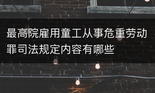 最高院雇用童工从事危重劳动罪司法规定内容有哪些