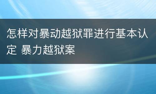 怎样对暴动越狱罪进行基本认定 暴力越狱案