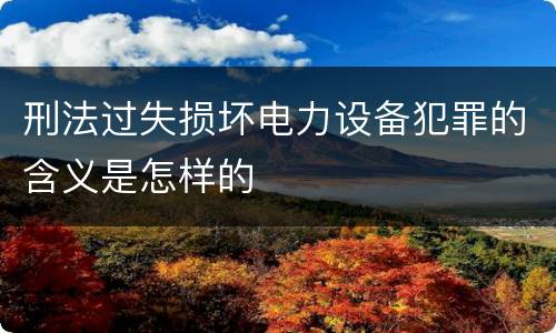 刑法过失损坏电力设备犯罪的含义是怎样的
