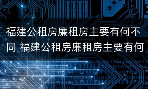 福建公租房廉租房主要有何不同 福建公租房廉租房主要有何不同之处