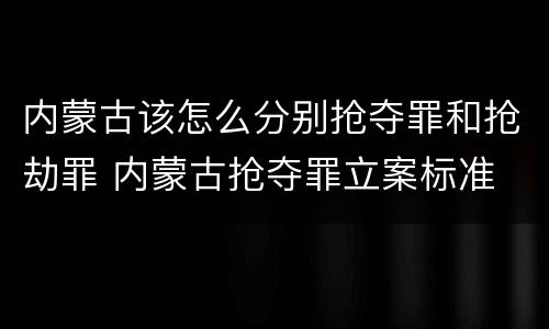 内蒙古该怎么分别抢夺罪和抢劫罪 内蒙古抢夺罪立案标准