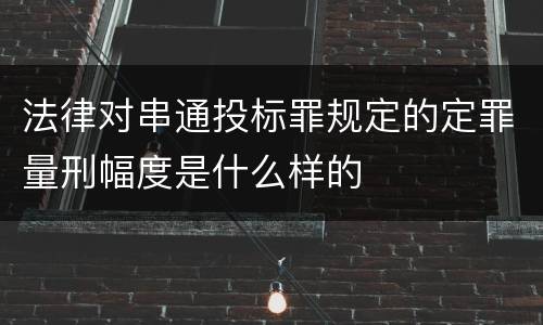 法律对串通投标罪规定的定罪量刑幅度是什么样的