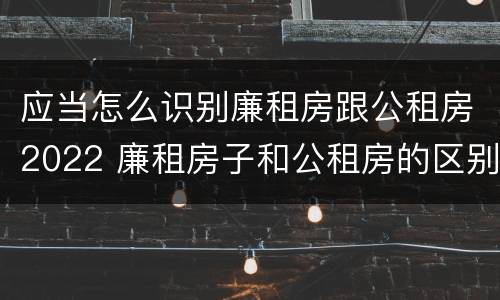应当怎么识别廉租房跟公租房2022 廉租房子和公租房的区别