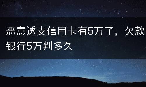 恶意透支信用卡有5万了，欠款银行5万判多久