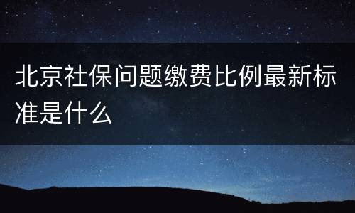 北京社保问题缴费比例最新标准是什么