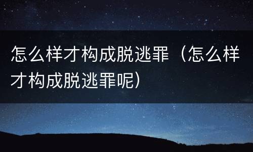 怎么样才构成脱逃罪（怎么样才构成脱逃罪呢）