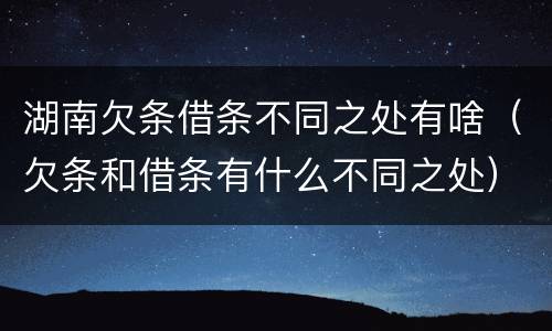 湖南欠条借条不同之处有啥（欠条和借条有什么不同之处）