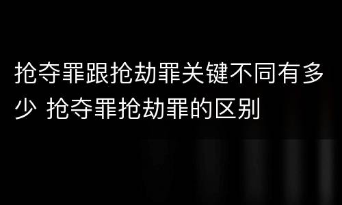 抢夺罪跟抢劫罪关键不同有多少 抢夺罪抢劫罪的区别