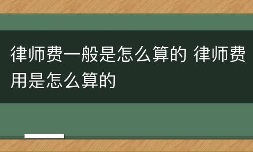 律师费一般是怎么算的 律师费用是怎么算的