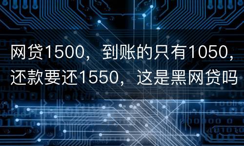 网贷1500，到账的只有1050，还款要还1550，这是黑网贷吗