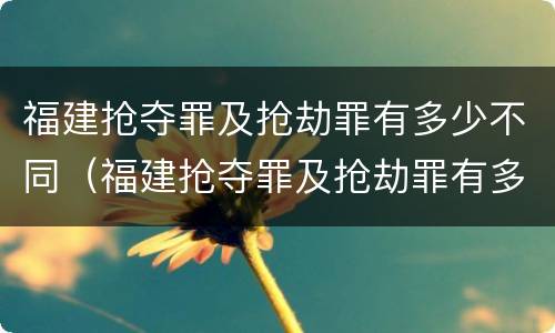 福建抢夺罪及抢劫罪有多少不同（福建抢夺罪及抢劫罪有多少不同的）