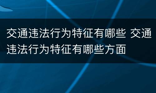 交通违法行为特征有哪些 交通违法行为特征有哪些方面