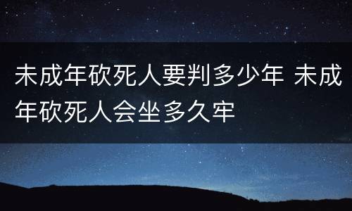 未成年砍死人要判多少年 未成年砍死人会坐多久牢