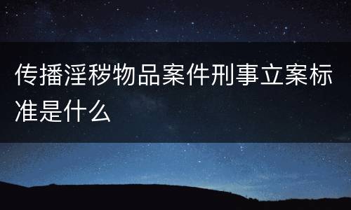 传播淫秽物品案件刑事立案标准是什么