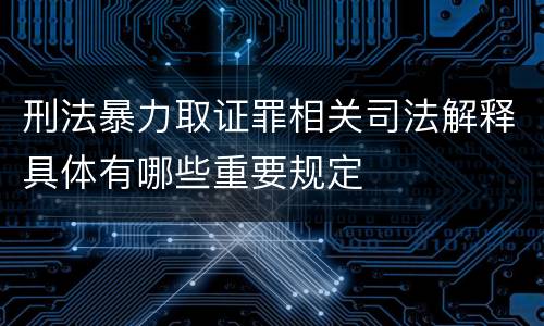 刑法暴力取证罪相关司法解释具体有哪些重要规定
